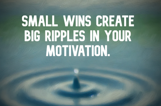 Small wins create big ripples in your motivation.